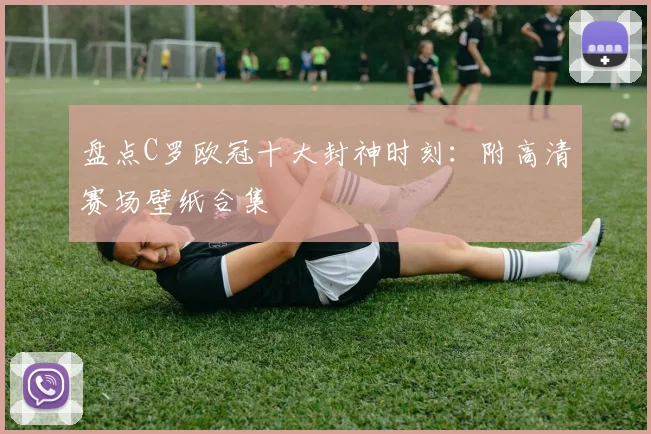 盘点C罗欧冠十大封神时刻：附高清赛场壁纸合集