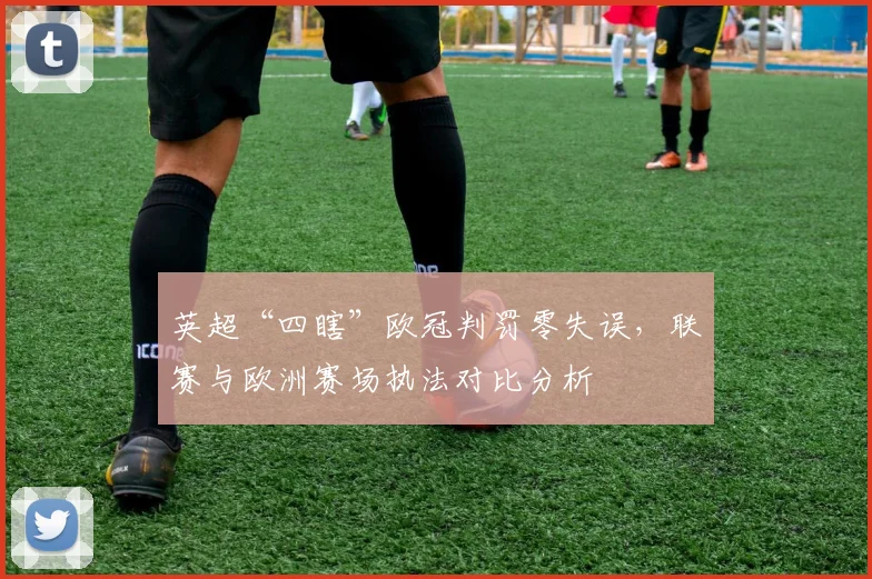 英超“四瞎”欧冠判罚零失误,联赛与欧洲赛场执法对比分析