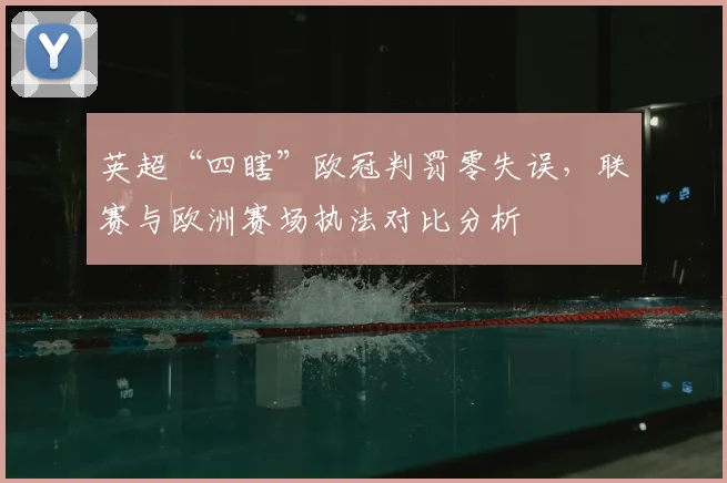 英超“四瞎”欧冠判罚零失误，联赛与欧洲赛场执法对比分析