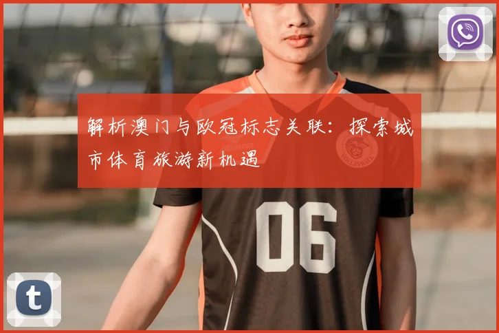 解析澳门与欧冠标志关联：探索城市体育旅游新机遇