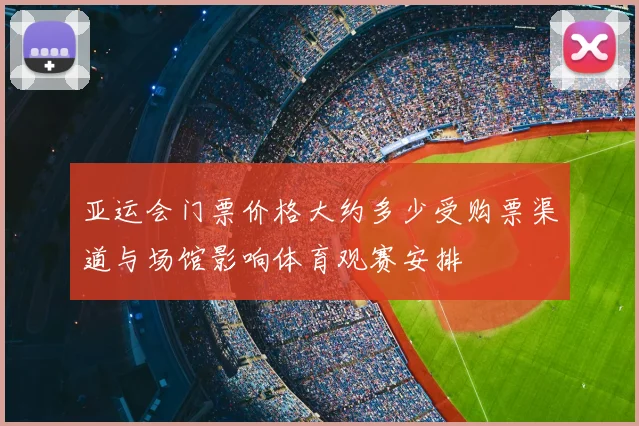 亚运会门票价格大约多少受购票渠道与场馆影响体育观赛安排