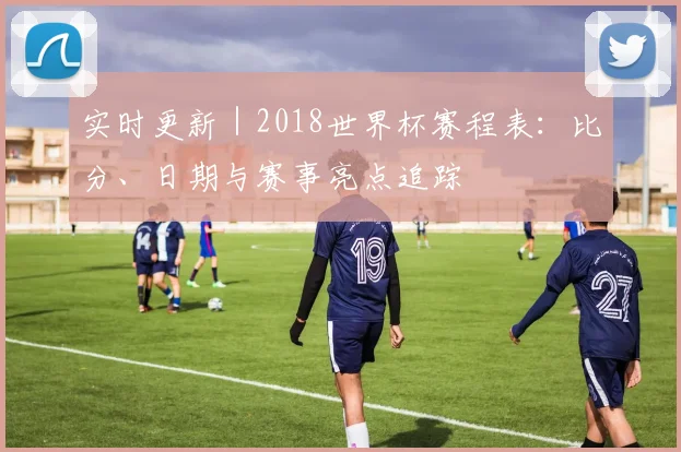 实时更新｜2018世界杯赛程表：比分、日期与赛事亮点追踪