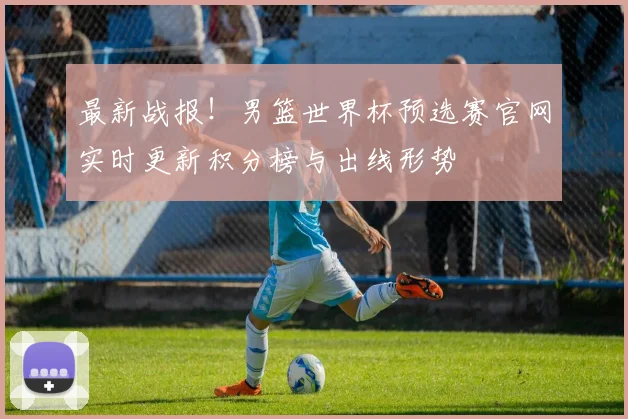 最新战报！男篮世界杯预选赛官网实时更新积分榜与出线形势