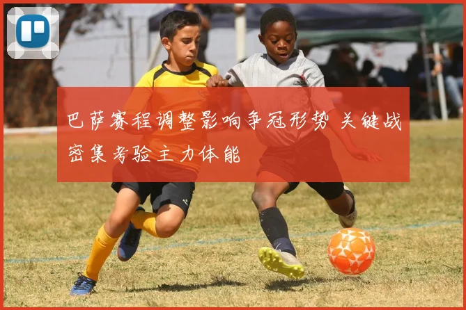 巴萨赛程调整影响争冠形势 关键战密集考验主力体能