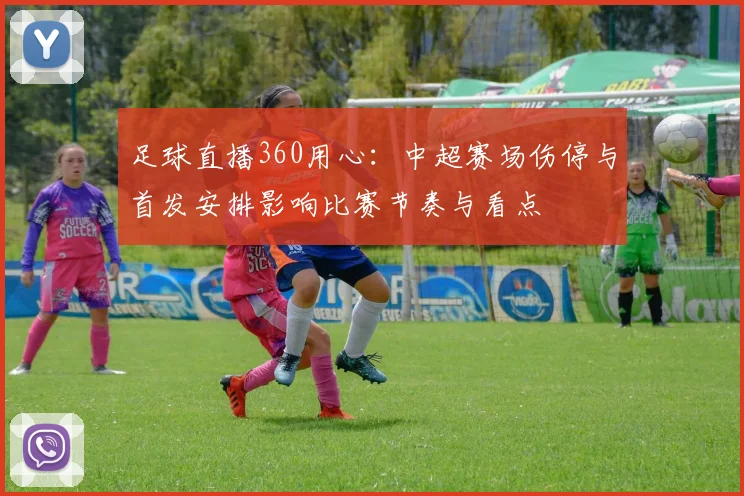 足球直播360用心：中超赛场伤停与首发安排影响比赛节奏与看点