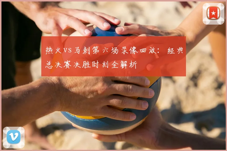 热火vs马刺第六场录像回放:经典总决赛决胜时刻全解析