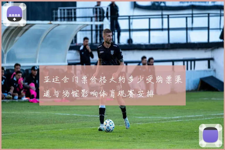 亚运会门票价格大约多少受购票渠道与场馆影响体育观赛安排