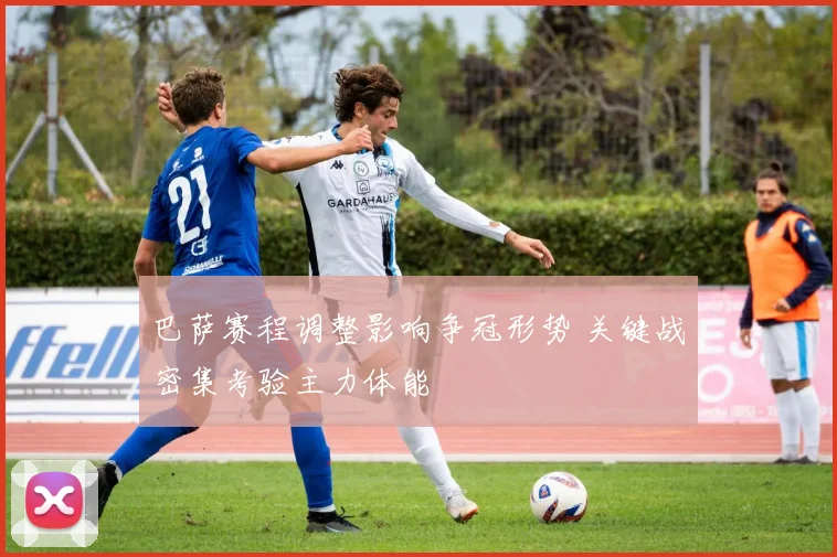 巴萨赛程调整影响争冠形势 关键战密集考验主力体能