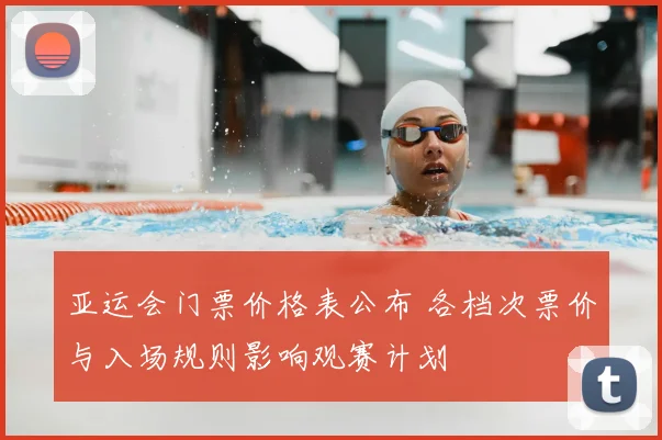 亚运会门票价格表公布 各档次票价与入场规则影响观赛计划