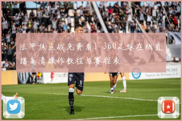 法甲焦点战免费看!360足球在线直播高清操作教程与赛程表