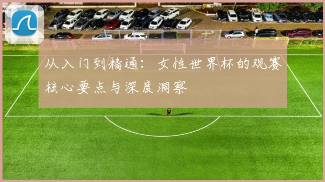 从入门到精通：女性世界杯的观赛核心要点与深度洞察