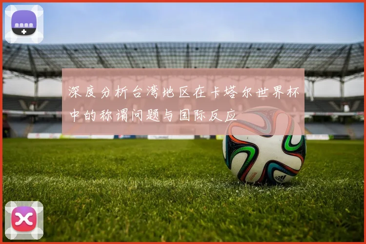 深度分析台湾地区在卡塔尔世界杯中的称谓问题与国际反应