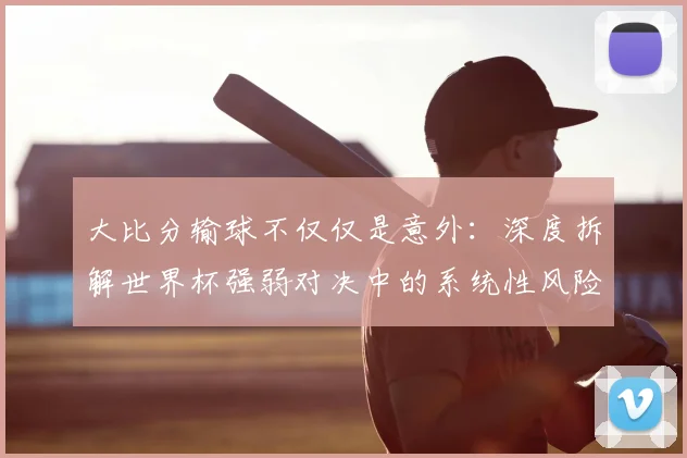 大比分输球不仅仅是意外：深度拆解世界杯强弱对决中的系统性风险