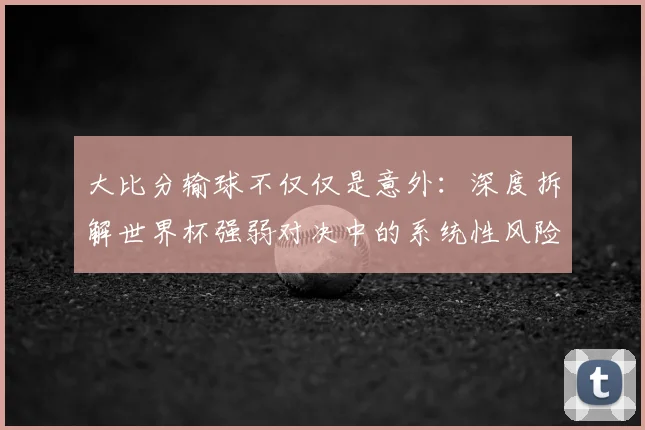 大比分输球不仅仅是意外:深度拆解世界杯强弱对决中的系统性风险