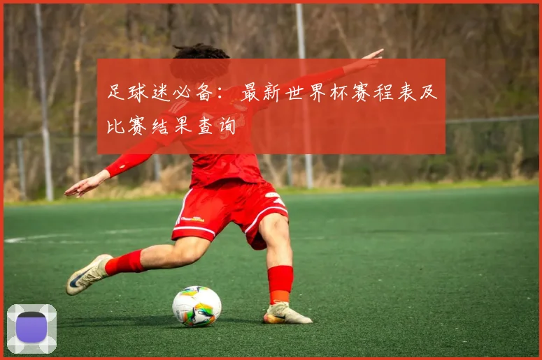 足球迷必备:最新世界杯赛程表及比赛结果查询