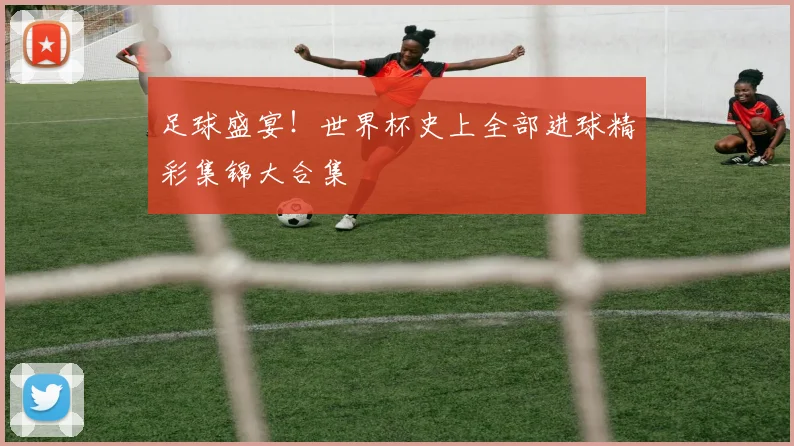 足球盛宴!世界杯史上全部进球精彩集锦大合集