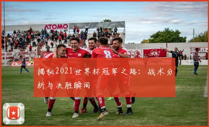 揭秘2021世界杯冠军之路:战术分析与决胜瞬间