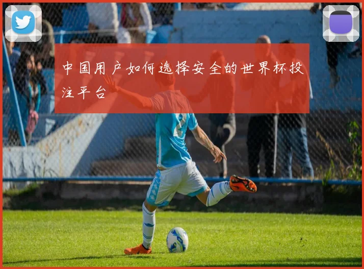 中国用户如何选择安全的世界杯投注平台