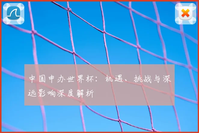 中国申办世界杯:机遇、挑战与深远影响深度解析