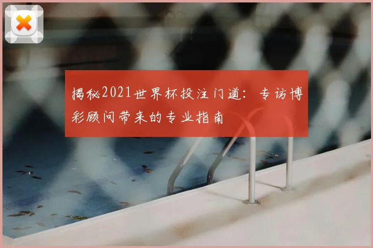 揭秘2021世界杯投注门道:专访博彩顾问带来的专业指南