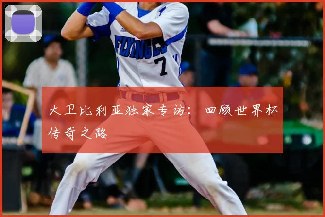 大卫比利亚独家专访:回顾世界杯传奇之路