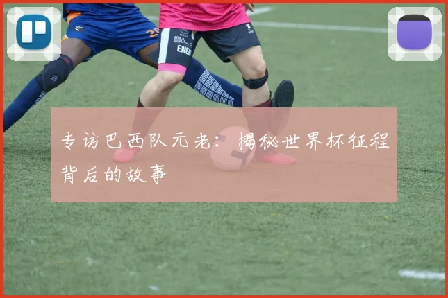 专访巴西队元老:揭秘世界杯征程背后的故事
