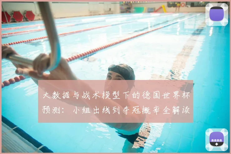 大数据与战术模型下的德国世界杯预测：小组出线到夺冠概率全解读