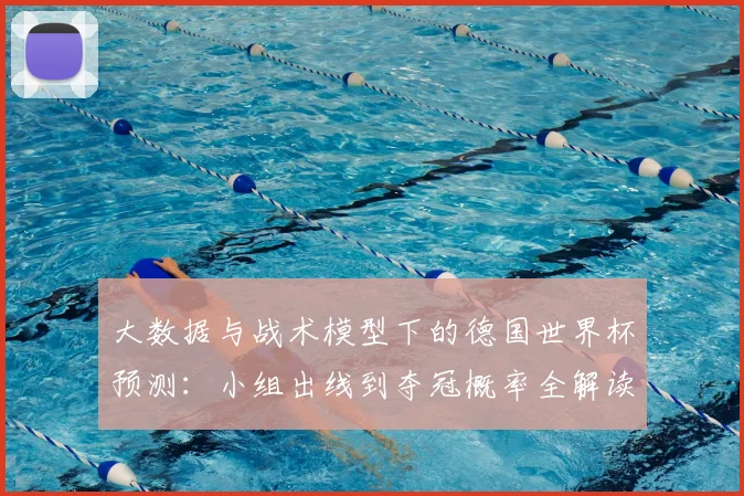 大数据与战术模型下的德国世界杯预测:小组出线到夺冠概率全解读
