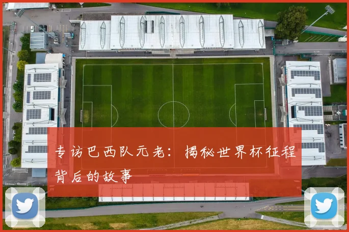 专访巴西队元老:揭秘世界杯征程背后的故事