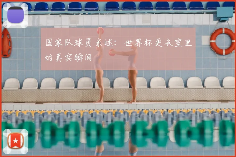 国家队球员亲述:世界杯更衣室里的真实瞬间
