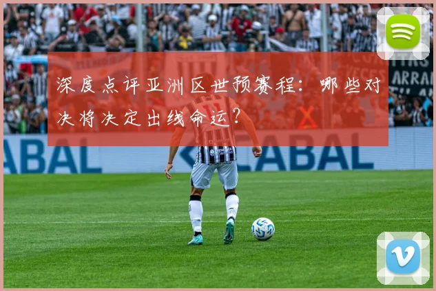 深度点评亚洲区世预赛程:哪些对决将决定出线命运?