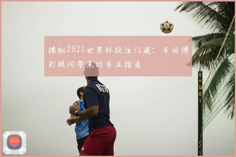 揭秘2021世界杯投注门道:专访博彩顾问带来的专业指南