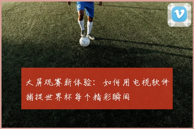 大屏观赛新体验：如何用电视软件捕捉世界杯每个精彩瞬间