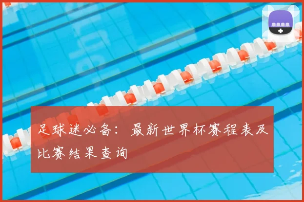 足球迷必备：最新世界杯赛程表及比赛结果查询
